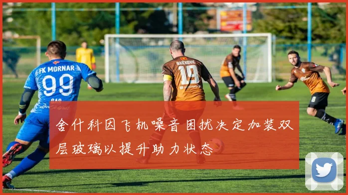 舍什科因飞机噪音困扰决定加装双层玻璃以提升助力状态