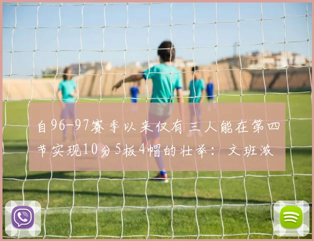 自96-97赛季以来仅有三人能在第四节实现10分5板4帽的壮举：文班浓眉伍德
