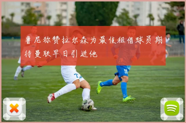 鲁尼称赞拉尔森为最佳租借球员期待曼联早日引进他