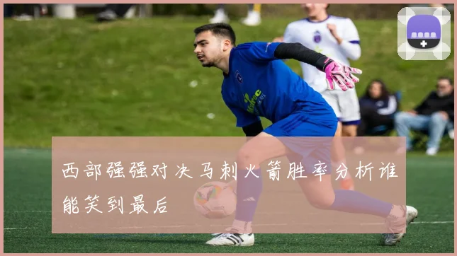 西部强强对决马刺火箭胜率分析谁能笑到最后