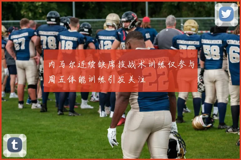 内马尔连续缺席技战术训练仅参与周五体能训练引发关注