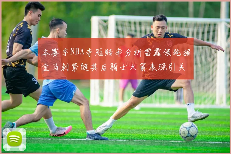 本赛季NBA夺冠赔率分析雷霆领跑掘金马刺紧随其后骑士火箭表现引关注