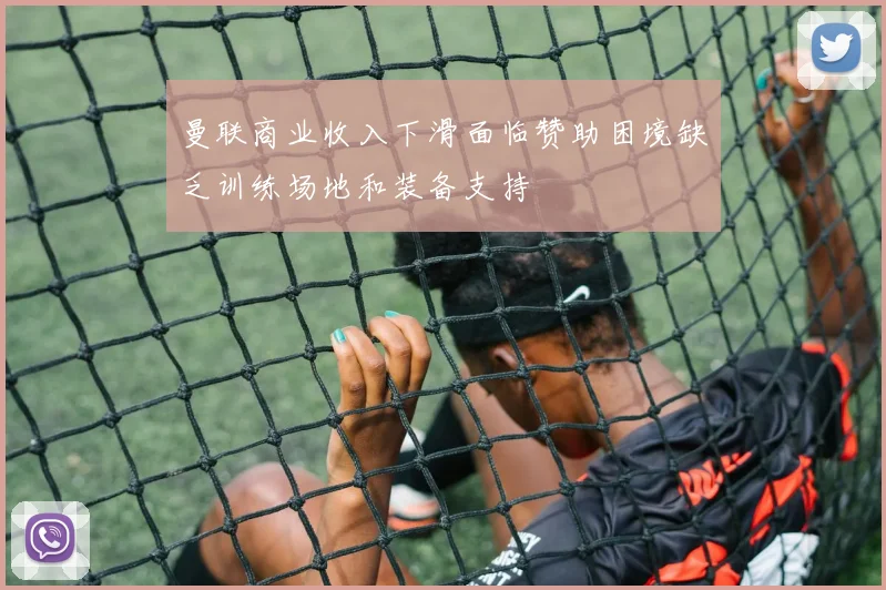 曼联商业收入下滑面临赞助困境缺乏训练场地和装备支持