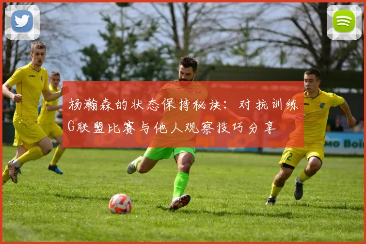 杨瀚森的状态保持秘诀：对抗训练G联盟比赛与他人观察技巧分享