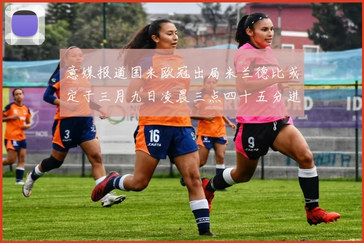 意媒报道国米欧冠出局米兰德比或定于三月九日凌晨三点四十五分进行