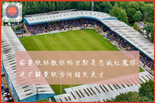 前曼联助教称帕尔默是忠诚红魔球迷不解曼联为何错失良才