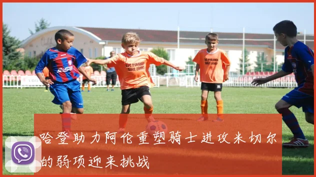 哈登助力阿伦重塑骑士进攻米切尔的弱项迎来挑战