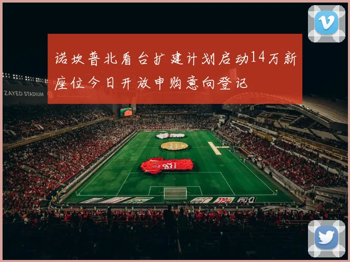 诺坎普北看台扩建计划启动14万新座位今日开放申购意向登记