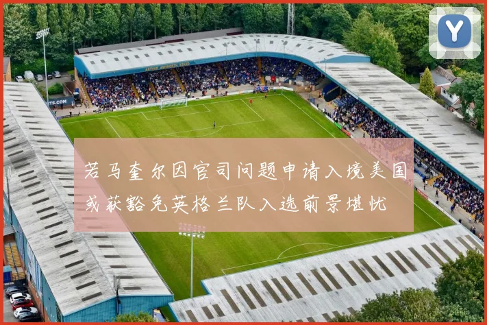 若马奎尔因官司问题申请入境美国或获豁免英格兰队入选前景堪忧