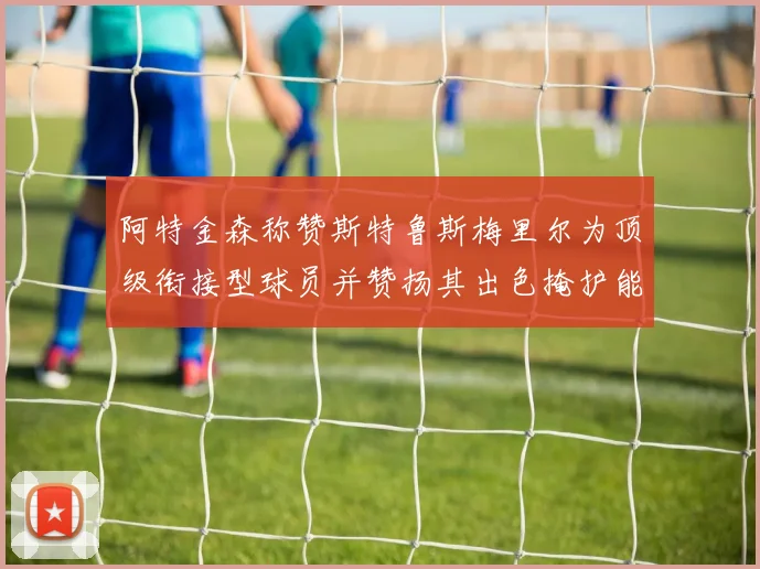 阿特金森称赞斯特鲁斯梅里尔为顶级衔接型球员并赞扬其出色掩护能力