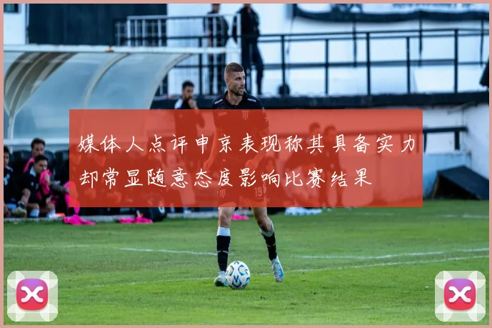 媒体人点评申京表现称其具备实力却常显随意态度影响比赛结果