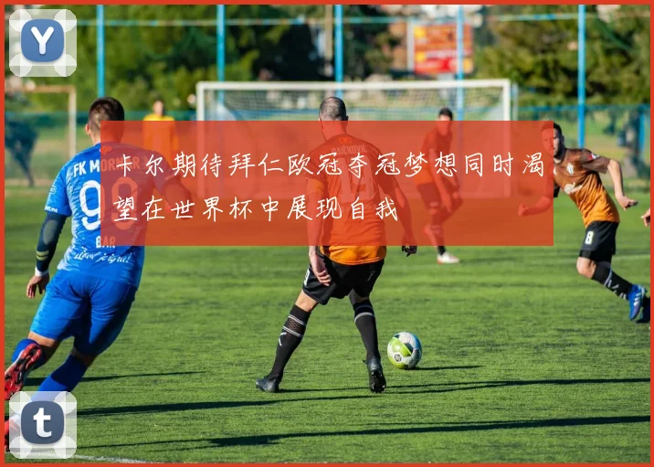卡尔期待拜仁欧冠夺冠梦想同时渴望在世界杯中展现自我