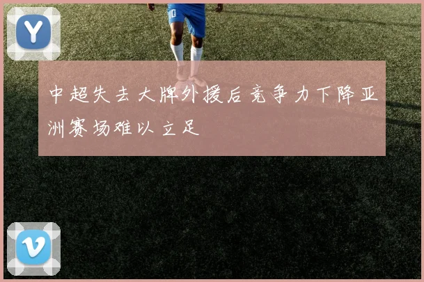 中超失去大牌外援后竞争力下降亚洲赛场难以立足