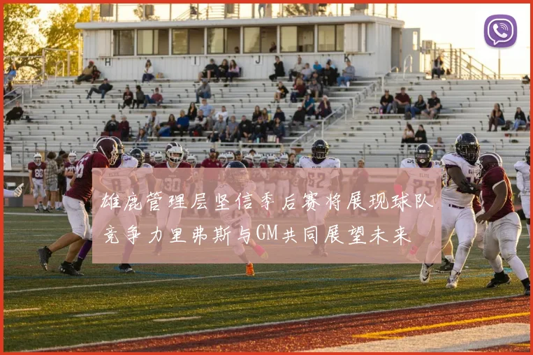 雄鹿管理层坚信季后赛将展现球队竞争力里弗斯与GM共同展望未来