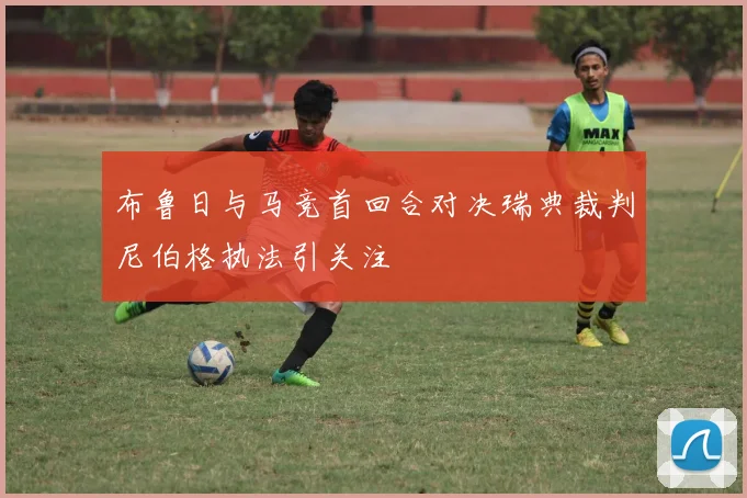 布鲁日与马竞首回合对决瑞典裁判尼伯格执法引关注